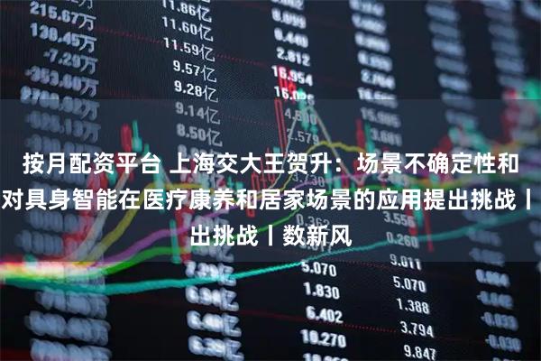 按月配资平台 上海交大王贺升：场景不确定性和成本会对具身智能在医疗康养和居家场景的应用提出挑战丨数新风