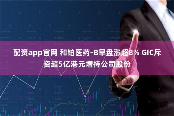 配资app官网 和铂医药-B早盘涨超8% GIC斥资超5亿港元增持公司股份