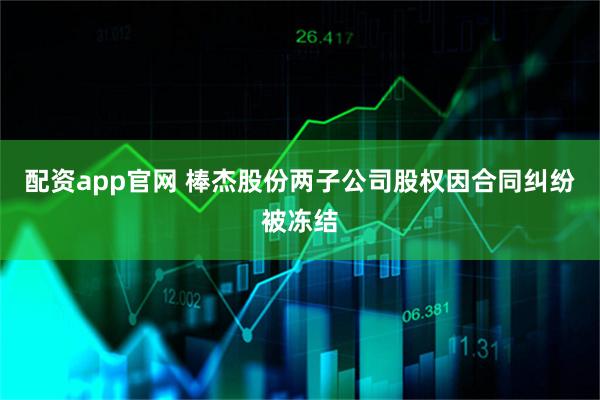 配资app官网 棒杰股份两子公司股权因合同纠纷被冻结