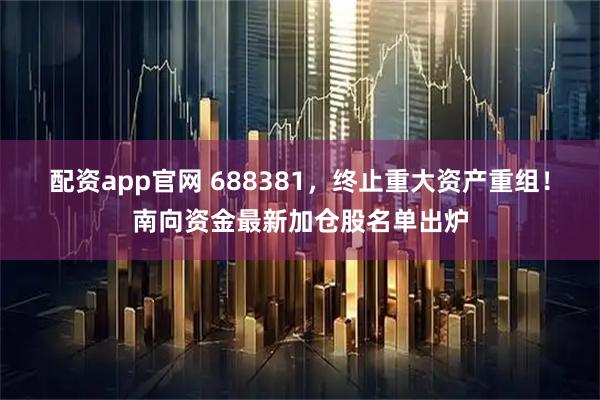 配资app官网 688381，终止重大资产重组！南向资金最新加仓股名单出炉