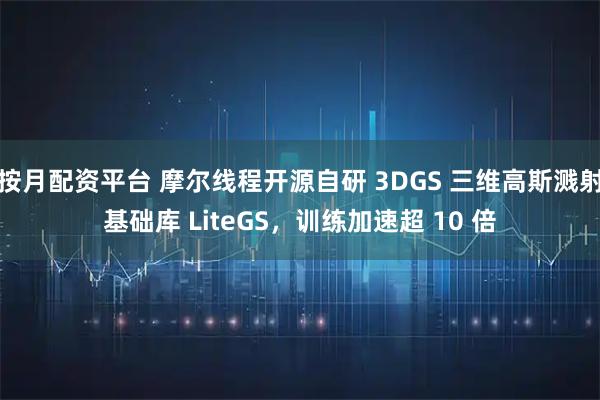 按月配资平台 摩尔线程开源自研 3DGS 三维高斯溅射基础库 LiteGS，训练加速超 10 倍