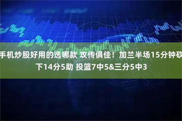 手机炒股好用的选哪款 攻传俱佳！加兰半场15分钟砍下14分5助 投篮7中5&三分5中3