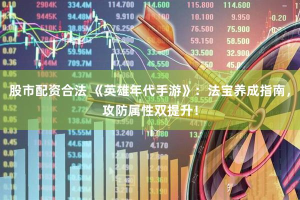 股市配资合法 《英雄年代手游》:法宝养成指南,攻防属性双提升!
