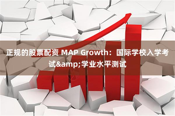 正规的股票配资 MAP Growth：国际学校入学考试&学业水平测试