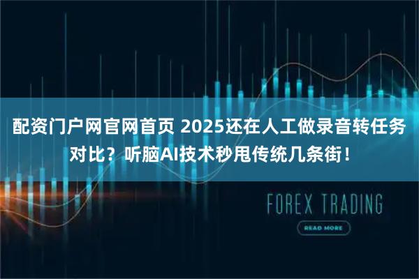 配资门户网官网首页 2025还在人工做录音转任务对比？听脑AI技术秒甩传统几条街！