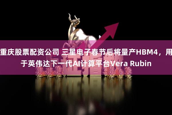 重庆股票配资公司 三星电子春节后将量产HBM4,用于英伟达下一代AI计算平台Vera Rubin