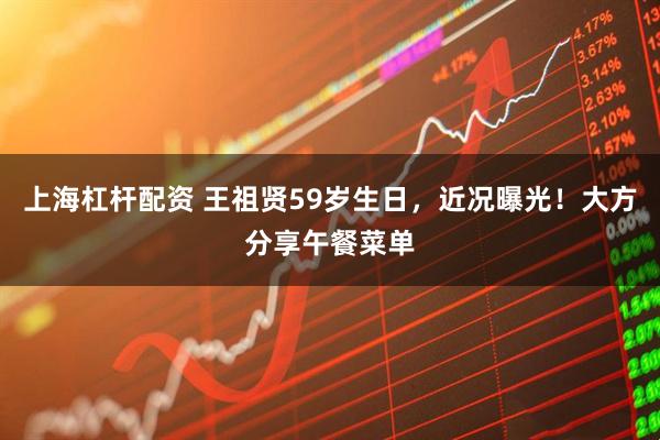 上海杠杆配资 王祖贤59岁生日,近况曝光!大方分享午餐菜单