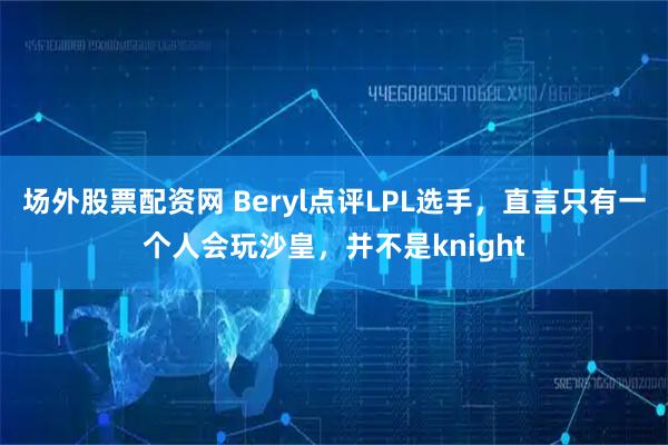 场外股票配资网 Beryl点评LPL选手，直言只有一个人会玩沙皇，并不是knight