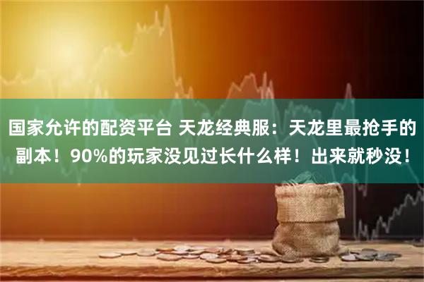 国家允许的配资平台 天龙经典服：天龙里最抢手的副本！90%的玩家没见过长什么样！出来就秒没！