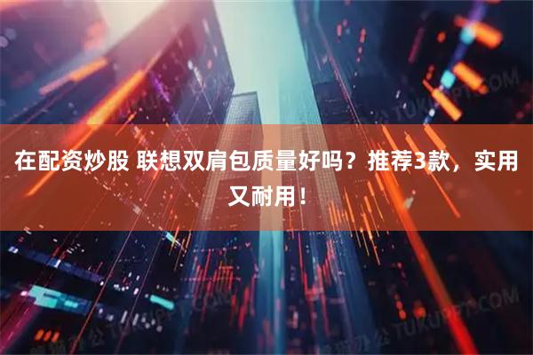 在配资炒股 联想双肩包质量好吗?推荐3款,实用又耐用!