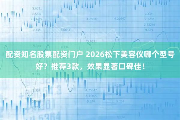 配资知名股票配资门户 2026松下美容仪哪个型号好？推荐3款，效果显著口碑佳！