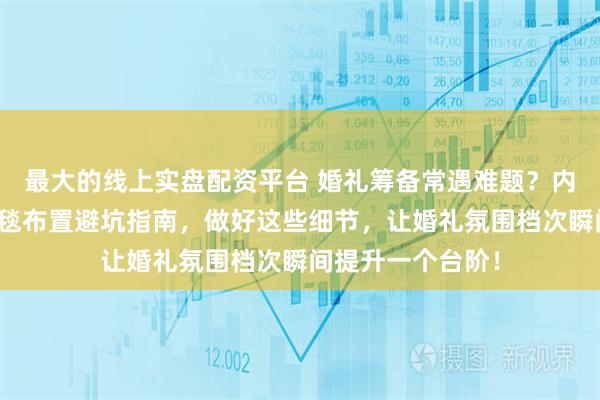 最大的线上实盘配资平台 婚礼筹备常遇难题?内行揭秘红包与红毯布置避坑指南,做好这些细节,让婚礼氛围档次瞬间提升一个台阶!