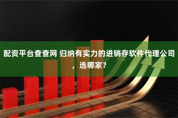 配资平台查查网 归纳有实力的进销存软件代理公司,选哪家?