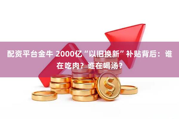 配资平台金牛 2000亿“以旧换新”补贴背后：谁在吃肉？谁在喝汤？