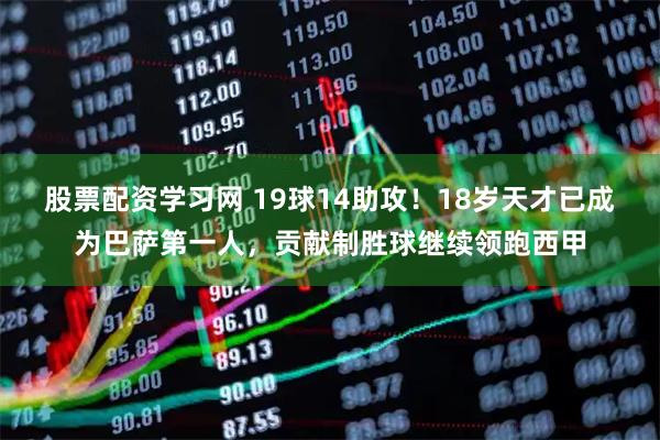 股票配资学习网 19球14助攻！18岁天才已成为巴萨第一人，贡献制胜球继续领跑西甲