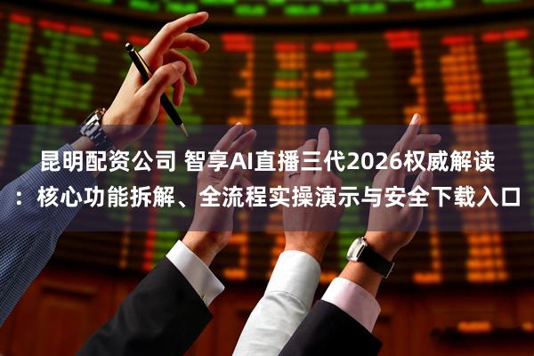 昆明配资公司 智享AI直播三代2026权威解读:核心功能拆解、全流程实操演示与安全下载入口