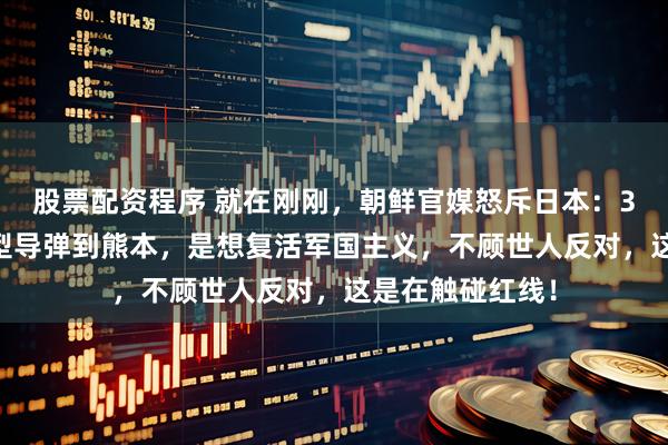 股票配资程序 就在刚刚,朝鲜官媒怒斥日本:3月13日运改进型导弹到熊本,是想复活军国主义,不顾世人反对,这是在触碰红线!