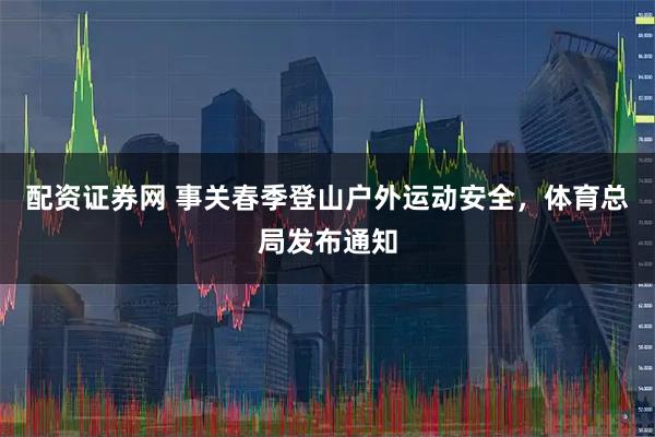 配资证券网 事关春季登山户外运动安全,体育总局发布通知