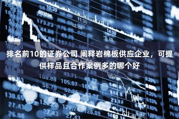 排名前10的证券公司 阐释岩棉板供应企业，可提供样品且合作案例多的哪个好