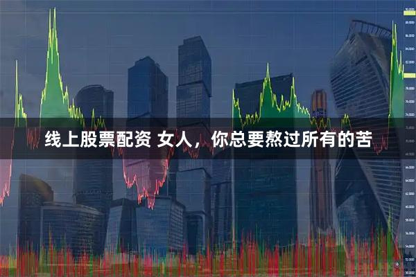 线上股票配资 女人，你总要熬过所有的苦