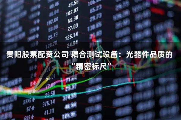 贵阳股票配资公司 耦合测试设备：光器件品质的 “精密标尺”