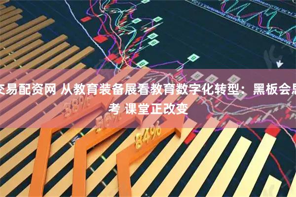 交易配资网 从教育装备展看教育数字化转型：黑板会思考 课堂正改变