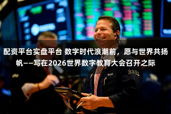 配资平台实盘平台 数字时代浪潮前，愿与世界共扬帆——写在2026世界数字教育大会召开之际