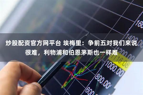 炒股配资官方网平台 埃梅里：争前五对我们来说很难，利物浦和伯恩茅斯也一样难