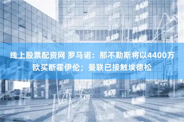线上股票配资网 罗马诺：那不勒斯将以4400万欧买断霍伊伦；曼联已接触埃德松