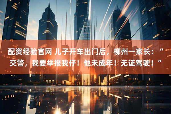 配资经验官网 儿子开车出门后，柳州一家长：“交警，我要举报我仔！他未成年！无证驾驶！”