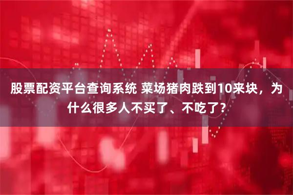 股票配资平台查询系统 菜场猪肉跌到10来块，为什么很多人不买了、不吃了？